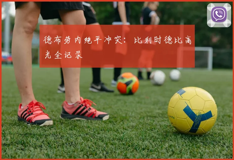 德布劳内绝平冲突：比利时德比高光全记录