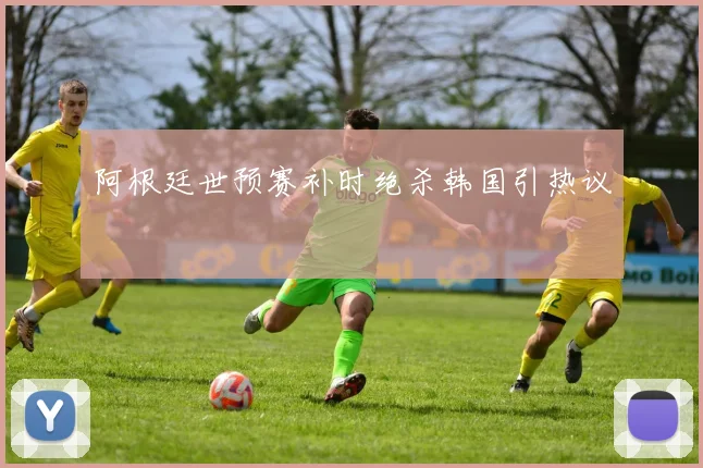 阿根廷世预赛补时绝杀韩国引热议