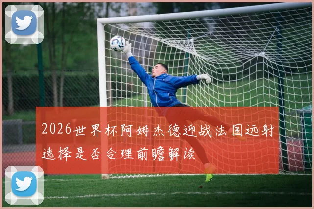 2026世界杯阿姆杰德迎战法国远射选择是否合理前瞻解读