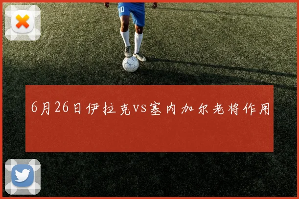 6月26日伊拉克vs塞内加尔老将作用