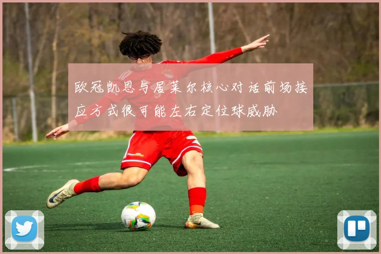 欧冠凯恩与居莱尔核心对话前场接应方式很可能左右定位球威胁