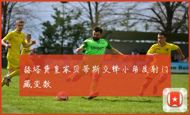 赫塔费皇家贝蒂斯交锋小角度射门藏变数