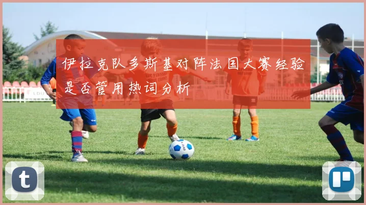 伊拉克队多斯基对阵法国大赛经验是否管用热词分析