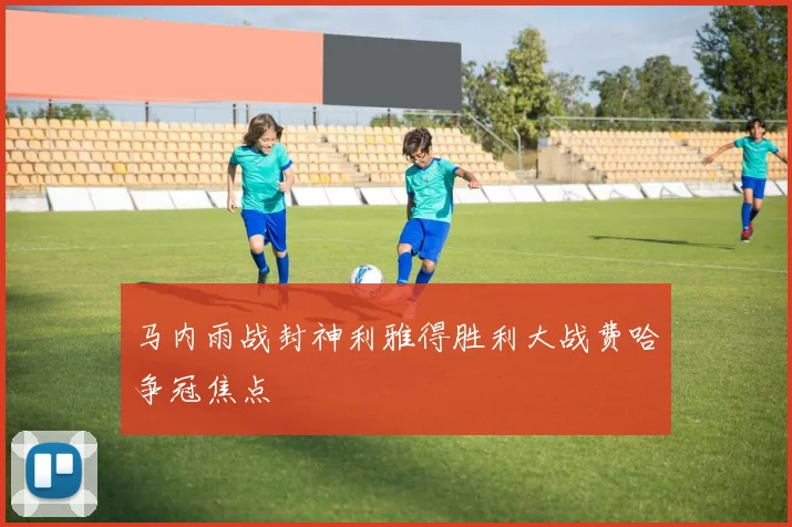 马内雨战封神利雅得胜利大战费哈争冠焦点