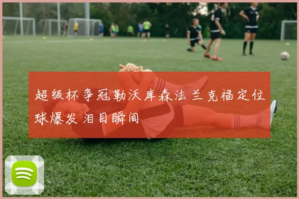 超级杯争冠勒沃库森法兰克福定位球爆发泪目瞬间