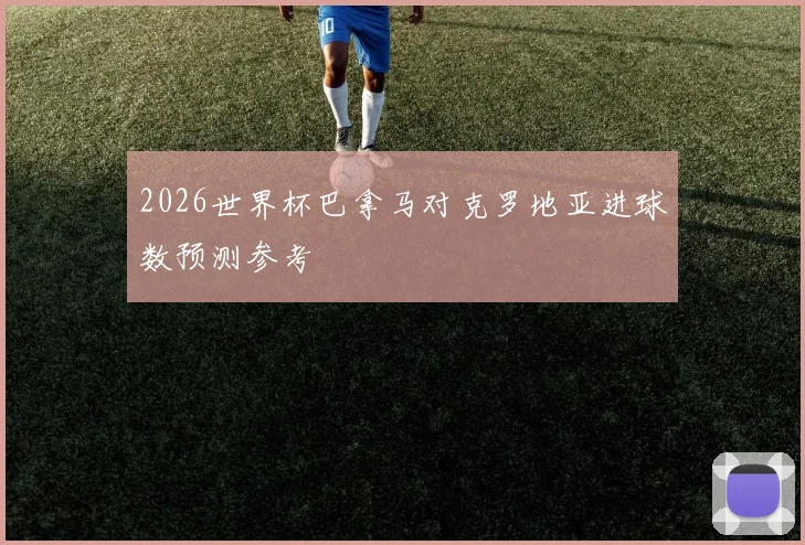 2026世界杯巴拿马对克罗地亚进球数预测参考