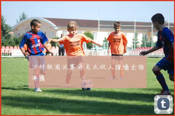 沙特联淘汰赛蒋光太双人撞墙全场沸腾