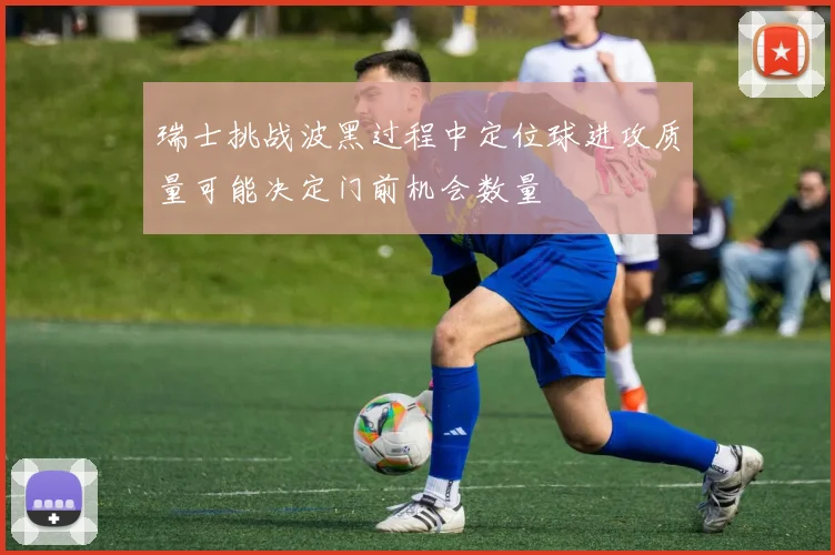 瑞士挑战波黑过程中定位球进攻质量可能决定门前机会数量