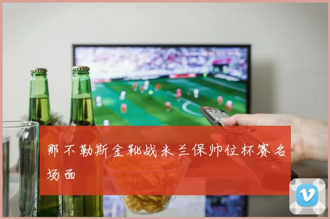 那不勒斯金靴战米兰保帅位杯赛名场面